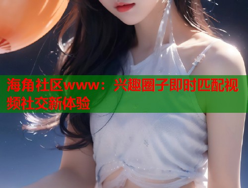 海角社区www：兴趣圈子即时匹配视频社交新体验  第1张