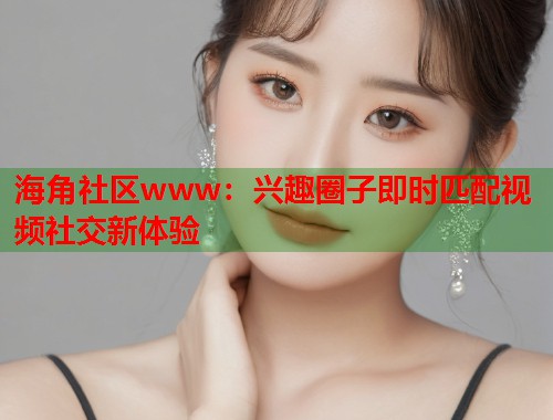 海角社区www：兴趣圈子即时匹配视频社交新体验  第2张