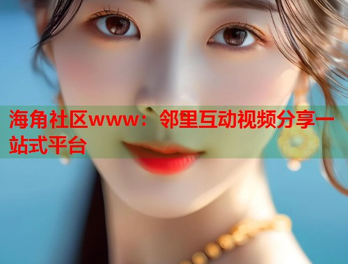 海角社区www：邻里互动视频分享一站式平台  第1张