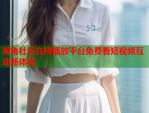 海角社区在线播放平台免费看短视频互动新体验  第2张