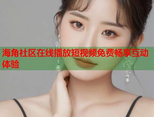 海角社区在线播放短视频免费畅享互动体验  第1张