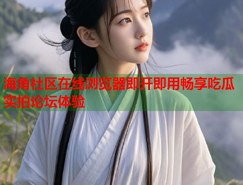 海角社区在线浏览器即开即用畅享吃瓜实拍论坛体验  第1张