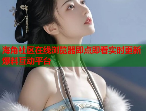 海角社区在线浏览器即点即看实时更新爆料互动平台  第1张
