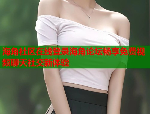 海角社区在线登录海角论坛畅享免费视频聊天社交新体验  第1张