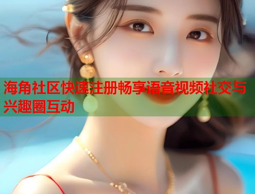 海角社区快速注册畅享语音视频社交与兴趣圈互动  第1张