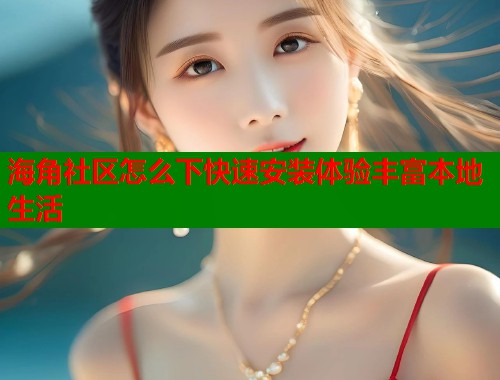 海角社区怎么下快速安装体验丰富本地生活  第2张