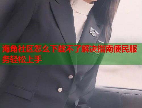 海角社区怎么下载不了解决指南便民服务轻松上手  第1张
