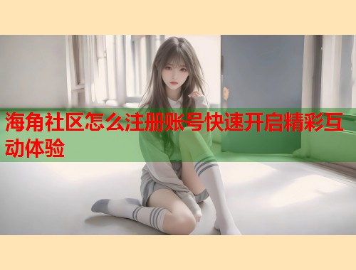 海角社区怎么注册账号快速开启精彩互动体验  第1张