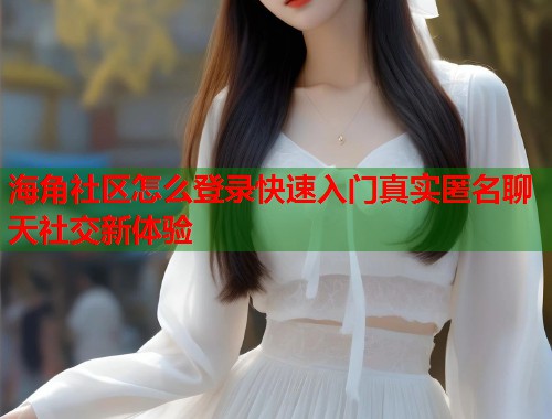 海角社区怎么登录快速入门真实匿名聊天社交新体验  第2张
