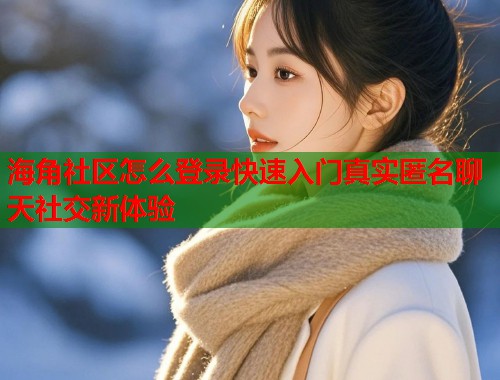 海角社区怎么登录快速入门真实匿名聊天社交新体验  第1张