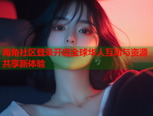 海角社区登录开启全球华人互动与资源共享新体验  第1张