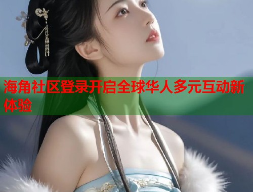 海角社区登录开启全球华人多元互动新体验  第1张