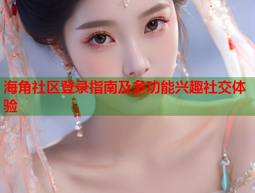 海角社区登录指南及多功能兴趣社交体验  第1张