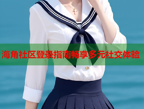 海角社区登录指南畅享多元社交体验  第1张
