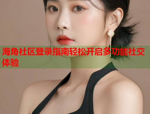 海角社区登录指南轻松开启多功能社交体验  第1张