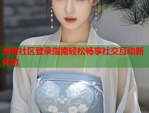 海角社区登录指南轻松畅享社交互动新体验  第1张