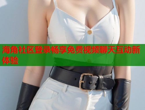 海角社区登录畅享免费视频聊天互动新体验  第1张