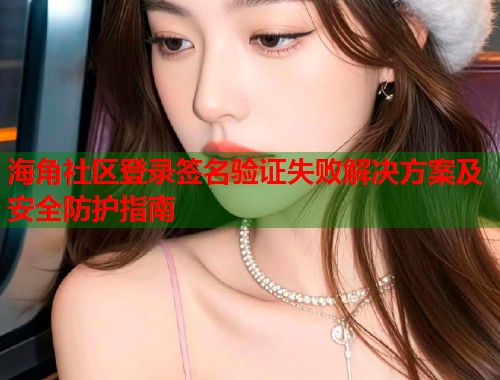 海角社区登录签名验证失败解决方案及安全防护指南  第1张