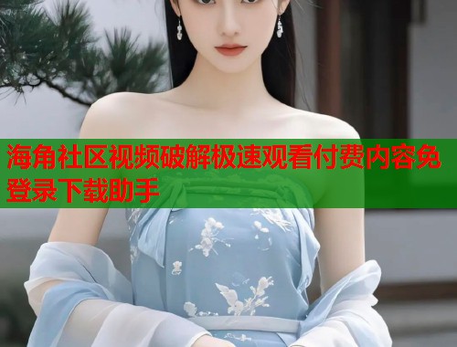 海角社区视频破解极速观看付费内容免登录下载助手  第1张