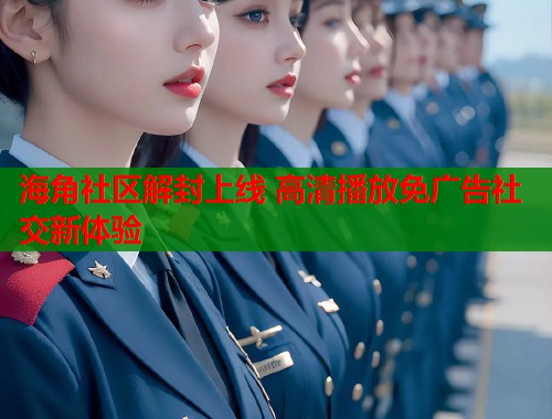 海角社区解封上线 高清播放免广告社交新体验  第1张