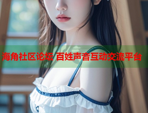 海角社区论坛 百姓声音互动交流平台  第1张