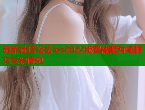 海角社区论坛ios2022版智能配对畅聊交友新体验  第1张