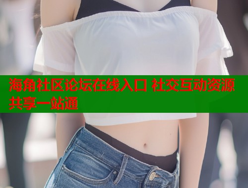 海角社区论坛在线入口 社交互动资源共享一站通  第1张