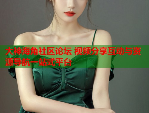 大神海角社区论坛 视频分享互动与资源导航一站式平台  第1张