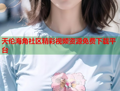 天伦海角社区精彩视频资源免费下载平台  第1张