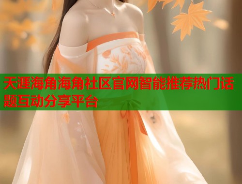 天涯海角海角社区官网智能推荐热门话题互动分享平台  第1张