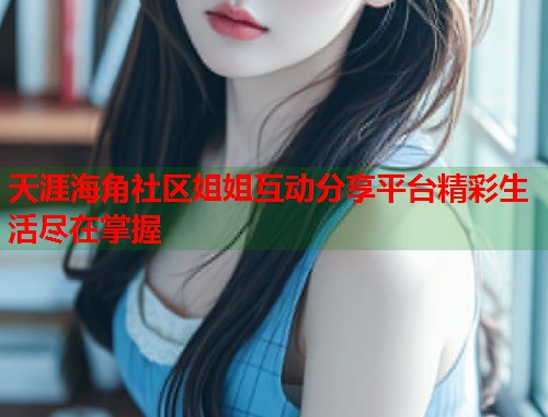天涯海角社区姐姐互动分享平台精彩生活尽在掌握  第1张