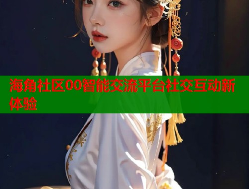 海角社区00智能交流平台社交互动新体验  第2张