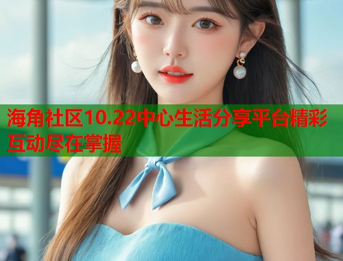 海角社区10.22中心生活分享平台精彩互动尽在掌握  第1张