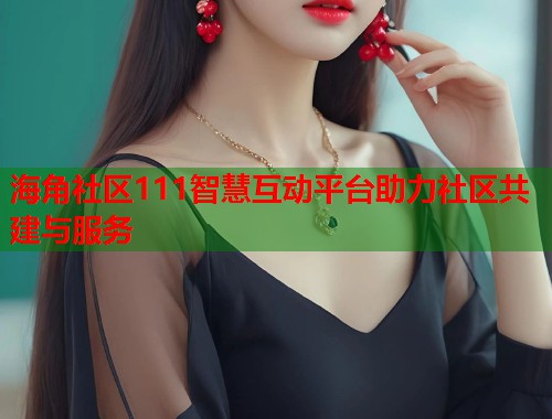 海角社区111智慧互动平台助力社区共建与服务  第1张