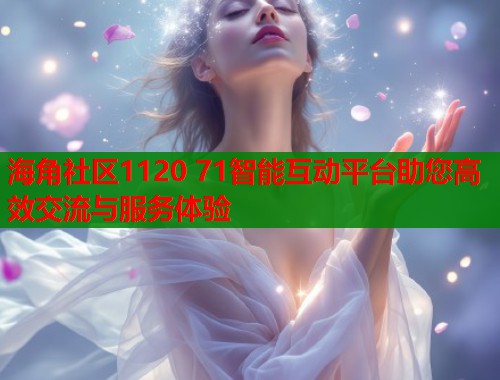 海角社区1120 71智能互动平台助您高效交流与服务体验  第2张