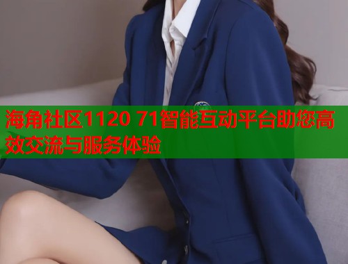 海角社区1120 71智能互动平台助您高效交流与服务体验  第1张