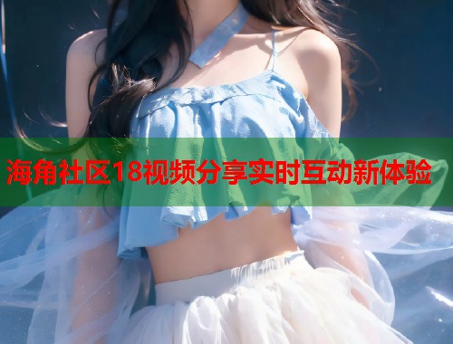 海角社区18视频分享实时互动新体验  第1张