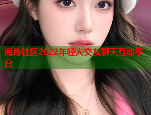 海角社区2022年轻人交友聊天互动平台  第1张