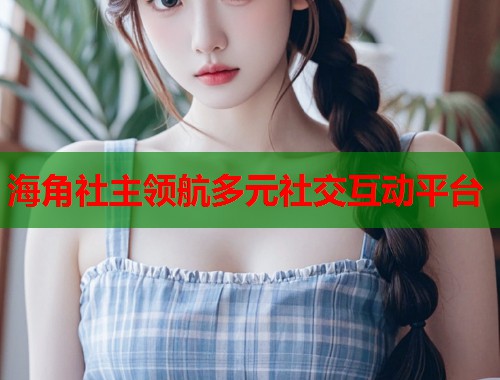 海角社主领航多元社交互动平台  第1张