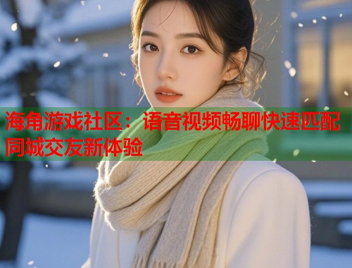 海角游戏社区：语音视频畅聊快速匹配同城交友新体验  第1张