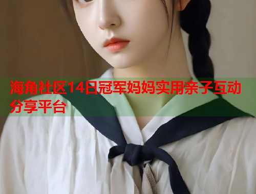 海角社区14日冠军妈妈实用亲子互动分享平台  第1张