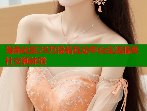 海角社区20万投稿互动平台生活服务社交新体验  第1张