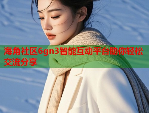 海角社区6gn3智能互动平台助你轻松交流分享  第1张