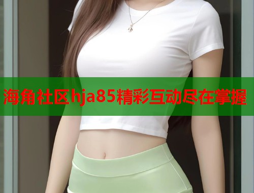 海角社区hja85精彩互动尽在掌握  第2张