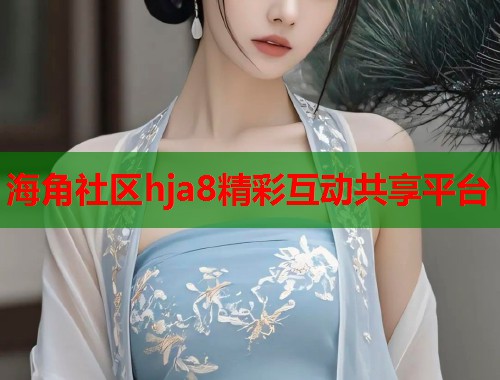 海角社区hja8精彩互动共享平台  第1张