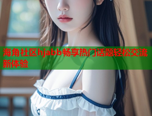海角社区hjabb畅享热门话题轻松交流新体验  第1张
