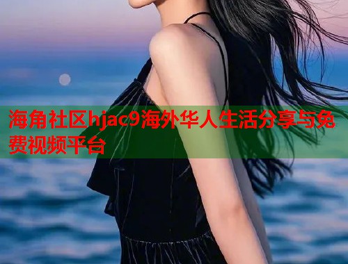 海角社区hjac9海外华人生活分享与免费视频平台  第1张