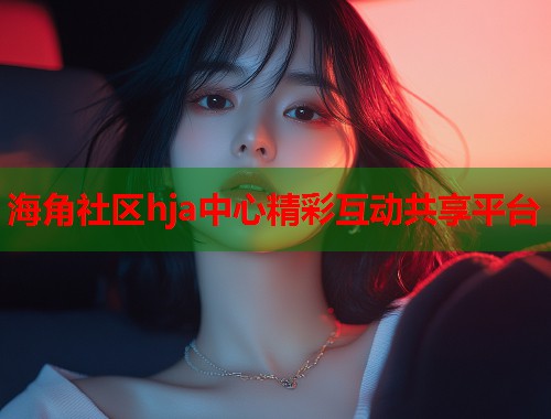 海角社区hja中心精彩互动共享平台  第2张