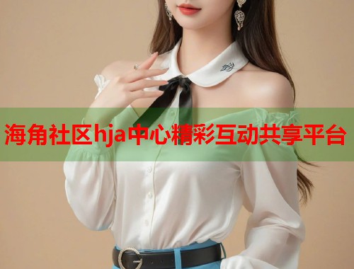 海角社区hja中心精彩互动共享平台  第1张