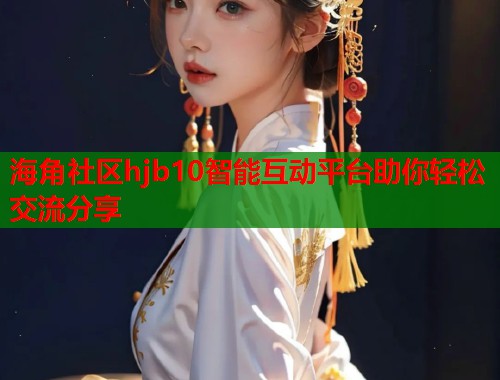 海角社区hjb10智能互动平台助你轻松交流分享  第2张